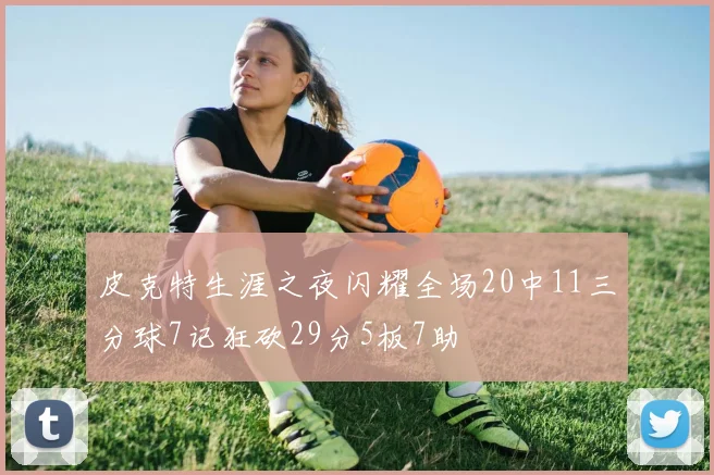 皮克特生涯之夜闪耀全场20中11三分球7记狂砍29分5板7助