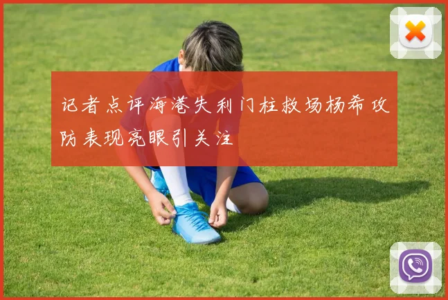 记者点评海港失利门柱救场杨希攻防表现亮眼引关注
