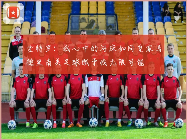 金特罗：我心中的河床如同皇家马德里南美足球赋予我无限可能