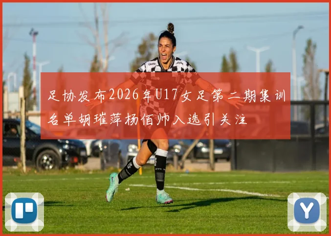 足协发布2026年U17女足第二期集训名单胡璀萍杨佰帅入选引关注