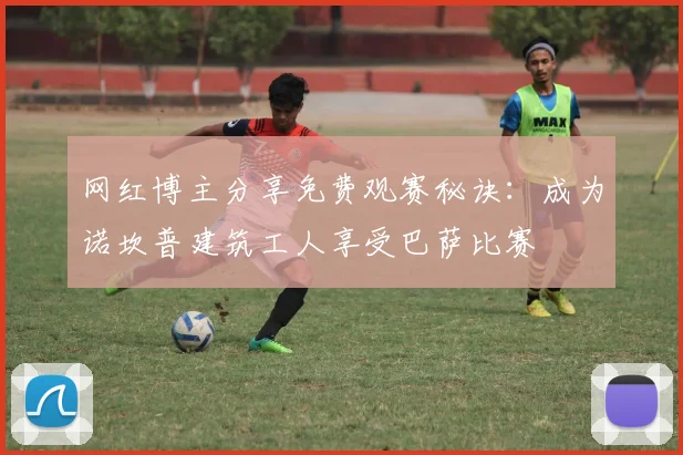 网红博主分享免费观赛秘诀：成为诺坎普建筑工人享受巴萨比赛