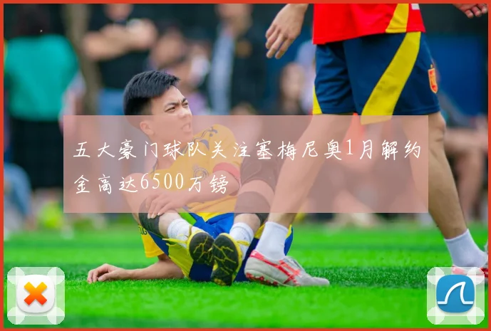 五大豪门球队关注塞梅尼奥1月解约金高达6500万镑