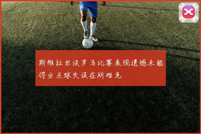 斯维拉尔谈罗马比赛表现遗憾未能得分点球失误在所难免