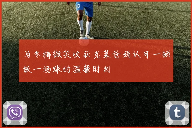 马冬梅微笑收获克莱爸妈认可一顿饭一场球的温馨时刻