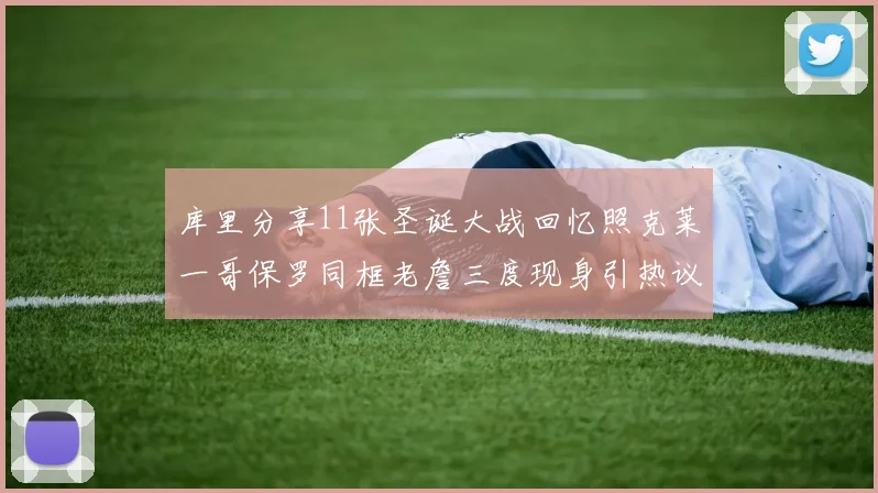 库里分享11张圣诞大战回忆照克莱一哥保罗同框老詹三度现身引热议
