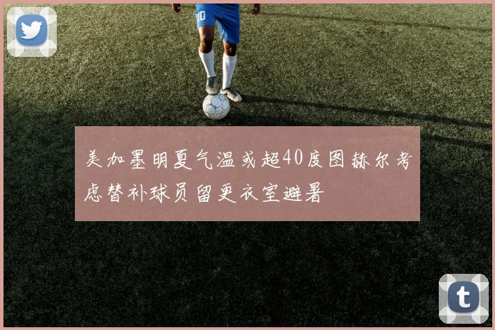 美加墨明夏气温或超40度图赫尔考虑替补球员留更衣室避暑