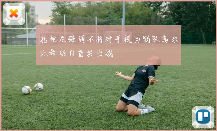 孔帕尼强调不将对手视为弱队乌尔比希明日首发出战