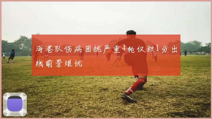 海港队伤病困扰严重4轮仅积1分出线前景堪忧