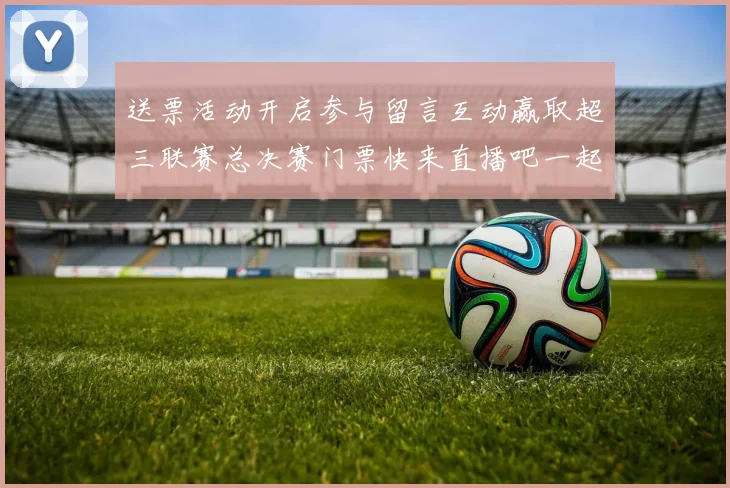 送票活动开启参与留言互动赢取超三联赛总决赛门票快来直播吧一起嗨翻天