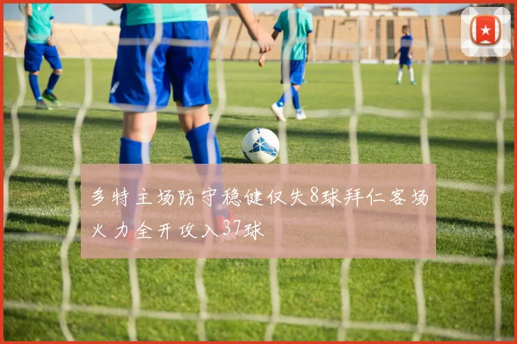 多特主场防守稳健仅失8球拜仁客场火力全开攻入37球