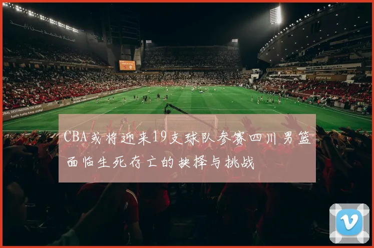 CBA或将迎来19支球队参赛四川男篮面临生死存亡的抉择与挑战