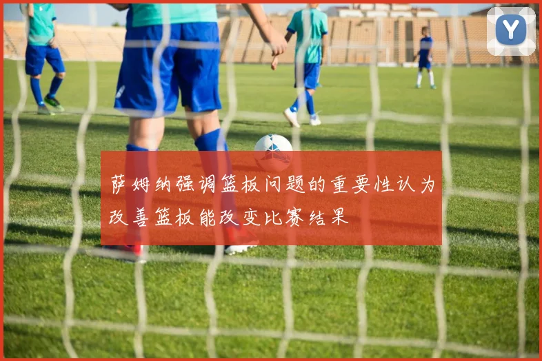 萨姆纳强调篮板问题的重要性认为改善篮板能改变比赛结果