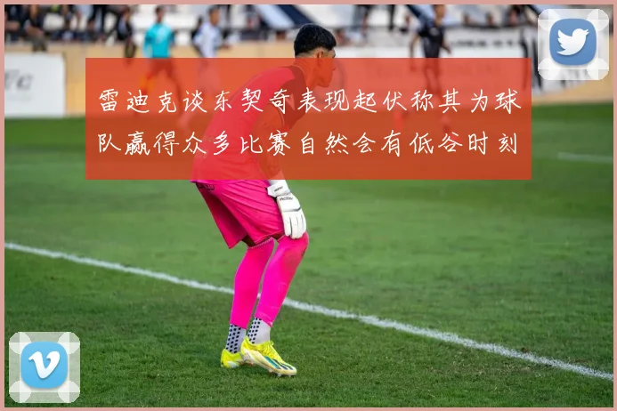 雷迪克谈东契奇表现起伏称其为球队赢得众多比赛自然会有低谷时刻