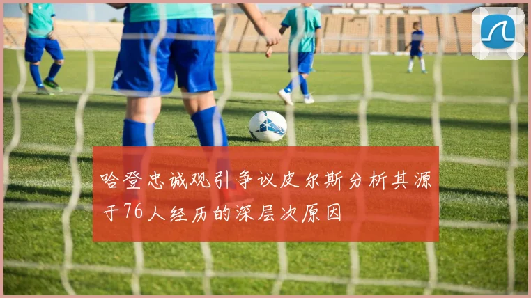 哈登忠诚观引争议皮尔斯分析其源于76人经历的深层次原因