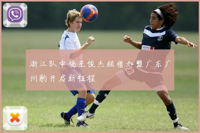 浙江队中场王俊杰租借加盟广东广州豹开启新征程