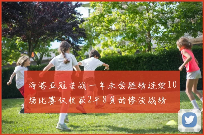 海港亚冠苦战一年未尝胜绩连续10场比赛仅收获2平8负的惨淡战绩