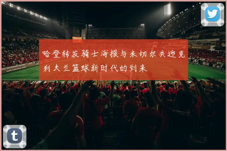 哈登转发骑士海报与米切尔共迎克利夫兰篮球新时代的到来