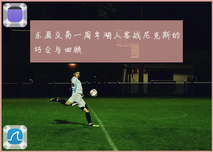 东眉交易一周年湖人客战尼克斯的巧合与回顾