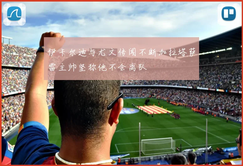 伊卡尔迪与尤文传闻不断加拉塔萨雷主帅坚称他不会离队