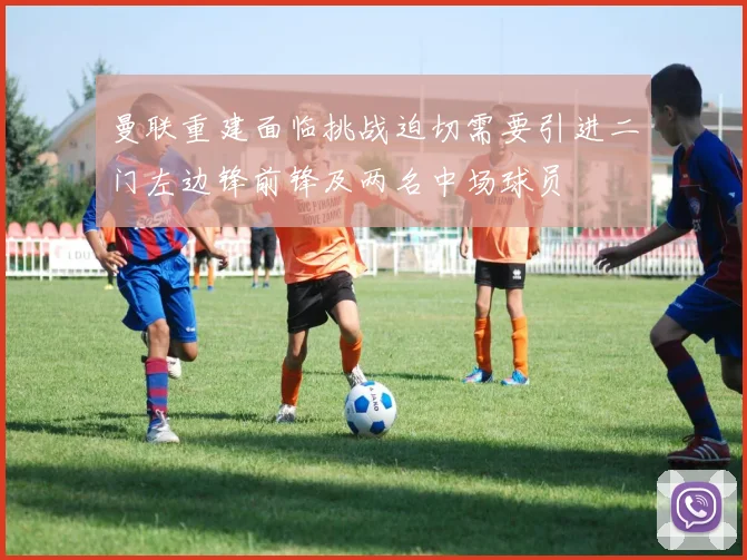 曼联重建面临挑战迫切需要引进二门左边锋前锋及两名中场球员