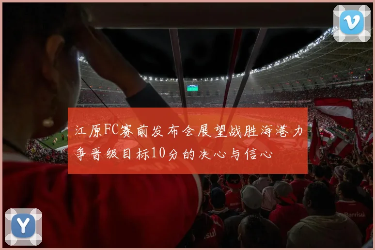 江原FC赛前发布会展望战胜海港力争晋级目标10分的决心与信心