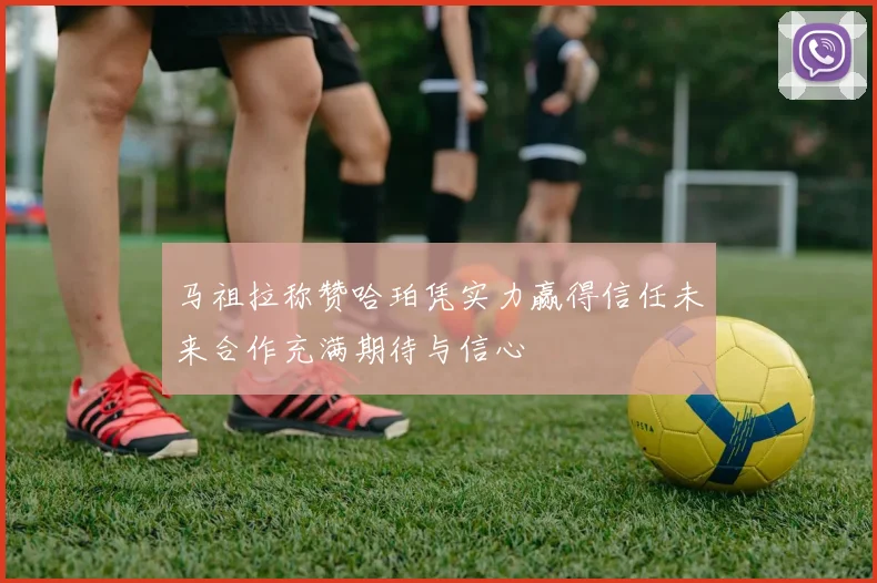 马祖拉称赞哈珀凭实力赢得信任未来合作充满期待与信心