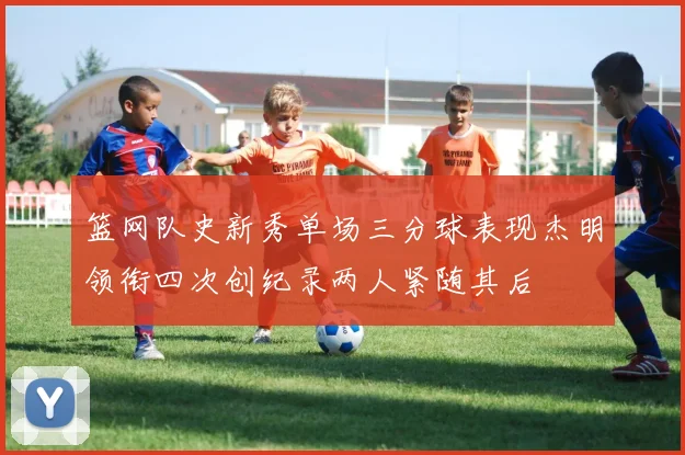篮网队史新秀单场三分球表现杰明领衔四次创纪录两人紧随其后
