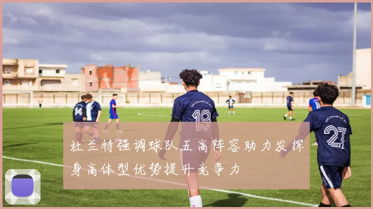 杜兰特强调球队五高阵容助力发挥身高体型优势提升竞争力