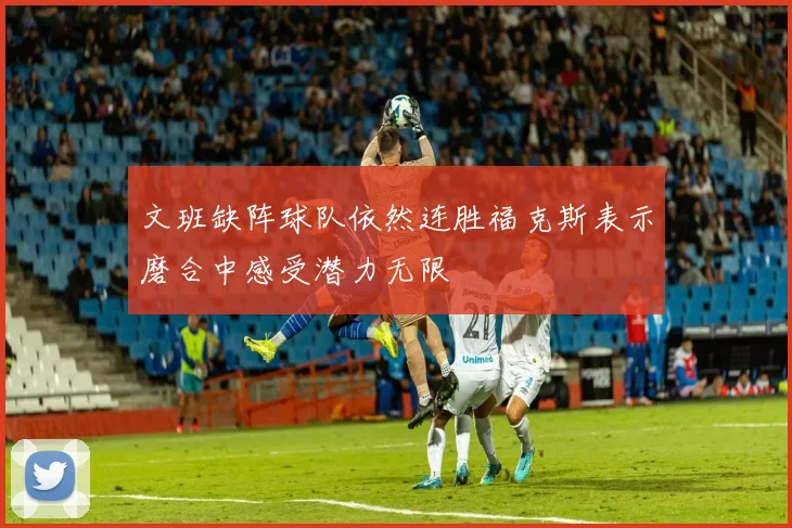文班缺阵球队依然连胜福克斯表示磨合中感受潜力无限